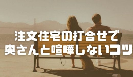 注文住宅の打合せで奥さんと喧嘩しない方法【経験から対策法を徹底解説】